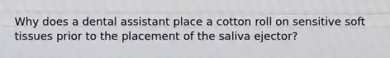 Why does a dental assistant place a cotton roll on sensitive soft tissues prior to the placement of the saliva ejector?