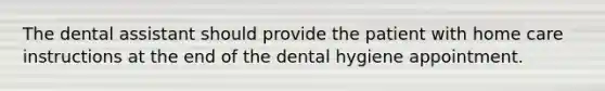 The dental assistant should provide the patient with home care instructions at the end of the dental hygiene appointment.