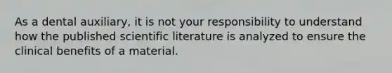 As a dental auxiliary, it is not your responsibility to understand how the published scientific literature is analyzed to ensure the clinical benefits of a material.