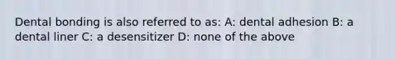 Dental bonding is also referred to as: A: dental adhesion B: a dental liner C: a desensitizer D: none of the above