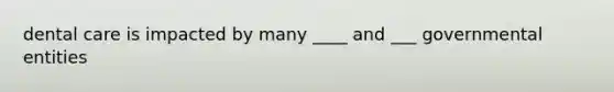 dental care is impacted by many ____ and ___ governmental entities