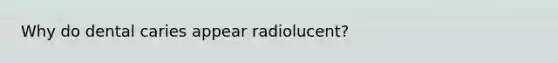 Why do dental caries appear radiolucent?