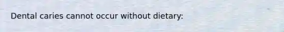 Dental caries cannot occur without dietary: