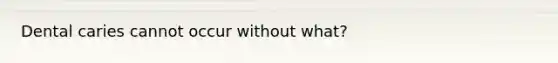 Dental caries cannot occur without what?