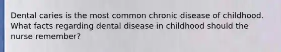 Dental caries is the most common chronic disease of childhood. What facts regarding dental disease in childhood should the nurse remember?