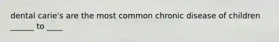 dental carie's are the most common chronic disease of children ______ to ____