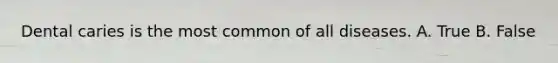 Dental caries is the most common of all diseases. A. True B. False