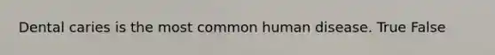 Dental caries is the most common human disease. True False