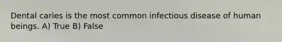 Dental caries is the most common infectious disease of human beings. A) True B) False