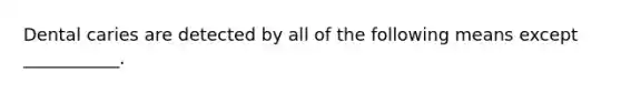 Dental caries are detected by all of the following means except ___________.
