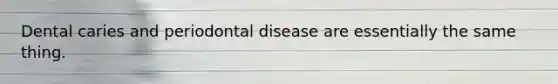 Dental caries and periodontal disease are essentially the same thing.