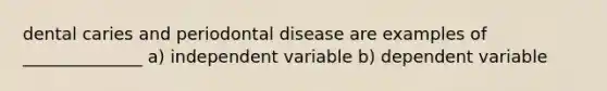 dental caries and periodontal disease are examples of ______________ a) independent variable b) dependent variable