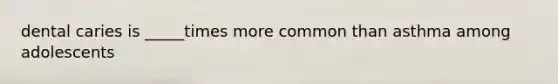 dental caries is _____times more common than asthma among adolescents