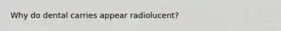 Why do dental carries appear radiolucent?