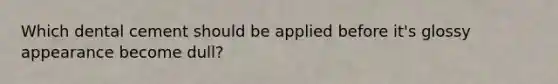 Which dental cement should be applied before it's glossy appearance become dull?