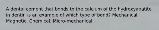 A dental cement that bonds to the calcium of the hydroxyapatite in dentin is an example of which type of bond? Mechanical. Magnetic. Chemical. Micro-mechanical.