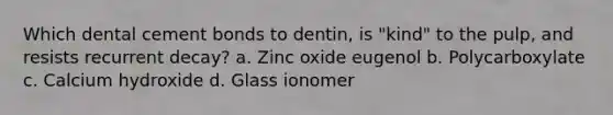 Which dental cement bonds to dentin, is "kind" to the pulp, and resists recurrent decay? a. Zinc oxide eugenol b. Polycarboxylate c. Calcium hydroxide d. Glass ionomer