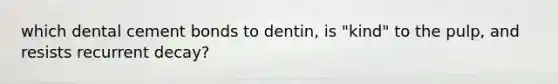 which dental cement bonds to dentin, is "kind" to the pulp, and resists recurrent decay?