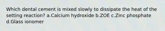 Which dental cement is mixed slowly to dissipate the heat of the setting reaction? a.Calcium hydroxide b.ZOE c.Zinc phosphate d.Glass ionomer