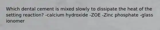 Which dental cement is mixed slowly to dissipate the heat of the setting reaction? -calcium hydroxide -ZOE -Zinc phosphate -glass ionomer