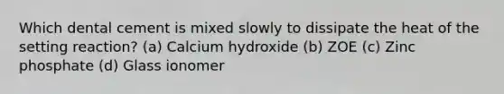 Which dental cement is mixed slowly to dissipate the heat of the setting reaction? (a) Calcium hydroxide (b) ZOE (c) Zinc phosphate (d) Glass ionomer