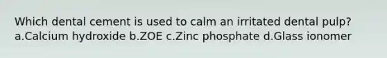 Which dental cement is used to calm an irritated dental pulp? a.Calcium hydroxide b.ZOE c.Zinc phosphate d.Glass ionomer