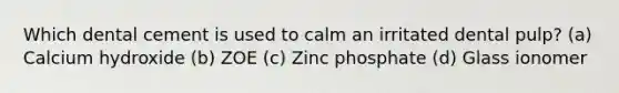 Which dental cement is used to calm an irritated dental pulp? (a) Calcium hydroxide (b) ZOE (c) Zinc phosphate (d) Glass ionomer