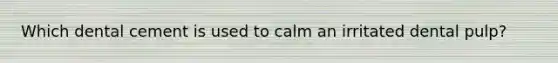 Which dental cement is used to calm an irritated dental pulp?