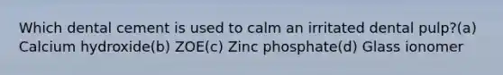 Which dental cement is used to calm an irritated dental pulp?(a) Calcium hydroxide(b) ZOE(c) Zinc phosphate(d) Glass ionomer