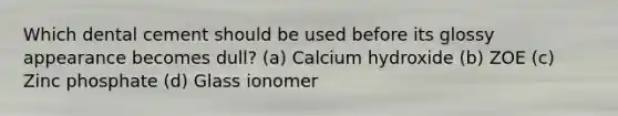 Which dental cement should be used before its glossy appearance becomes dull? (a) Calcium hydroxide (b) ZOE (c) Zinc phosphate (d) Glass ionomer