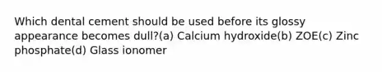 Which dental cement should be used before its glossy appearance becomes dull?(a) Calcium hydroxide(b) ZOE(c) Zinc phosphate(d) Glass ionomer