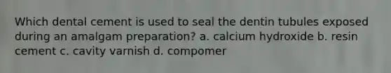 Which dental cement is used to seal the dentin tubules exposed during an amalgam preparation? a. calcium hydroxide b. resin cement c. cavity varnish d. compomer