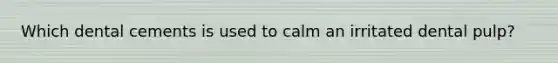 Which dental cements is used to calm an irritated dental pulp?