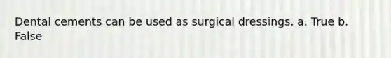 Dental cements can be used as surgical dressings. a. True b. False