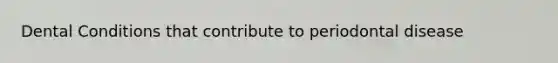 Dental Conditions that contribute to periodontal disease