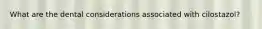 What are the dental considerations associated with cilostazol?