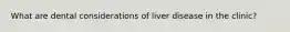 What are dental considerations of liver disease in the clinic?