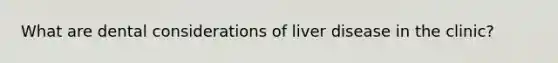 What are dental considerations of liver disease in the clinic?