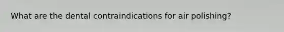 What are the dental contraindications for air polishing?