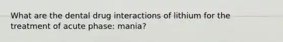 What are the dental drug interactions of lithium for the treatment of acute phase: mania?