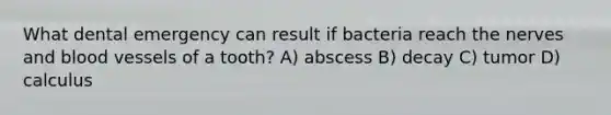 What dental emergency can result if bacteria reach the nerves and blood vessels of a tooth? A) abscess B) decay C) tumor D) calculus