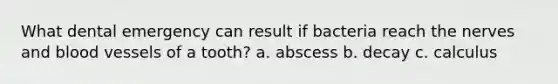 What dental emergency can result if bacteria reach the nerves and blood vessels of a tooth? a. abscess b. decay c. calculus