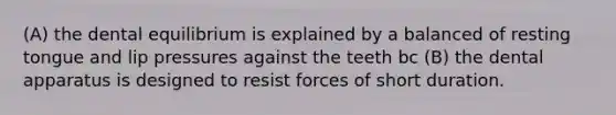 (A) the dental equilibrium is explained by a balanced of resting tongue and lip pressures against the teeth bc (B) the dental apparatus is designed to resist forces of short duration.