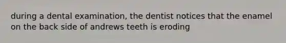 during a dental examination, the dentist notices that the enamel on the back side of andrews teeth is eroding