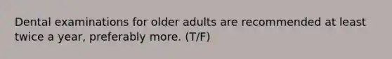 Dental examinations for older adults are recommended at least twice a year, preferably more. (T/F)