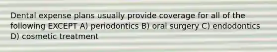 Dental expense plans usually provide coverage for all of the following EXCEPT A) periodontics B) oral surgery C) endodontics D) cosmetic treatment