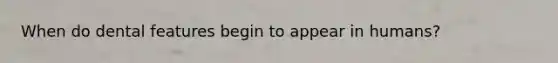 When do dental features begin to appear in humans?