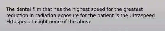 The dental film that has the highest speed for the greatest reduction in radiation exposure for the patient is the Ultraspeed Ektospeed Insight none of the above