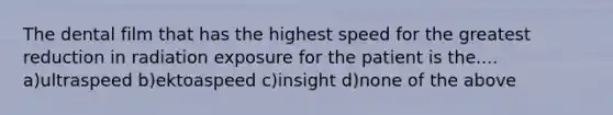 The dental film that has the highest speed for the greatest reduction in radiation exposure for the patient is the.... a)ultraspeed b)ektoaspeed c)insight d)none of the above