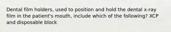 Dental film holders, used to position and hold the dental x-ray film in the patient's mouth, include which of the following? XCP and disposable block